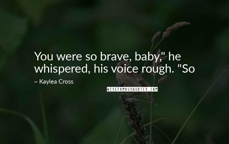 Kaylea Cross Quotes: You were so brave, baby," he whispered, his voice rough. "So