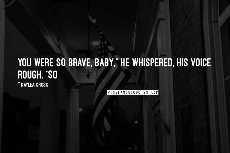 Kaylea Cross Quotes: You were so brave, baby," he whispered, his voice rough. "So