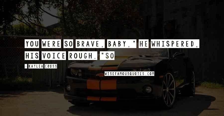 Kaylea Cross Quotes: You were so brave, baby," he whispered, his voice rough. "So