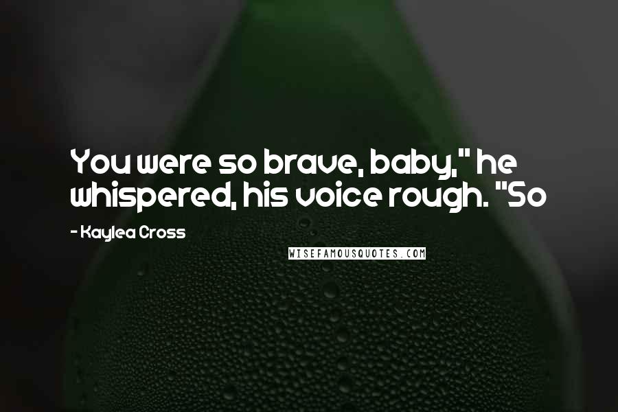 Kaylea Cross Quotes: You were so brave, baby," he whispered, his voice rough. "So