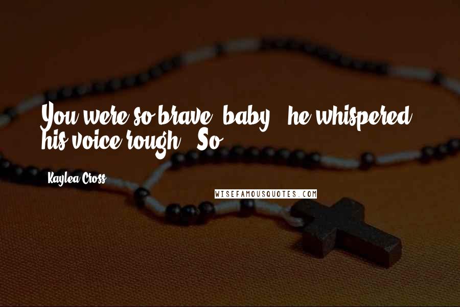 Kaylea Cross Quotes: You were so brave, baby," he whispered, his voice rough. "So