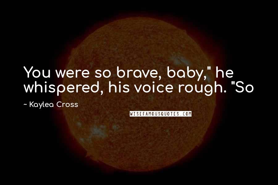 Kaylea Cross Quotes: You were so brave, baby," he whispered, his voice rough. "So