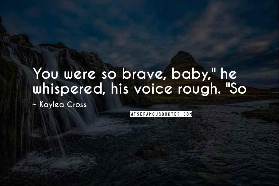 Kaylea Cross Quotes: You were so brave, baby," he whispered, his voice rough. "So