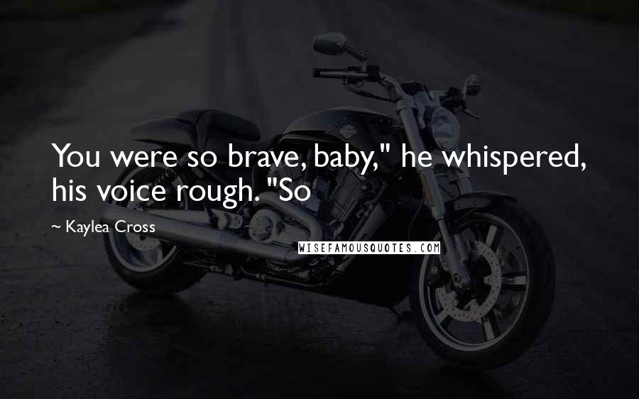 Kaylea Cross Quotes: You were so brave, baby," he whispered, his voice rough. "So