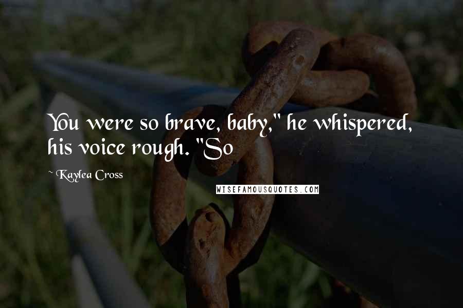 Kaylea Cross Quotes: You were so brave, baby," he whispered, his voice rough. "So