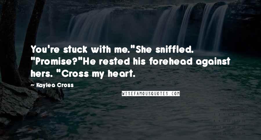 Kaylea Cross Quotes: You're stuck with me."She sniffled. "Promise?"He rested his forehead against hers. "Cross my heart.