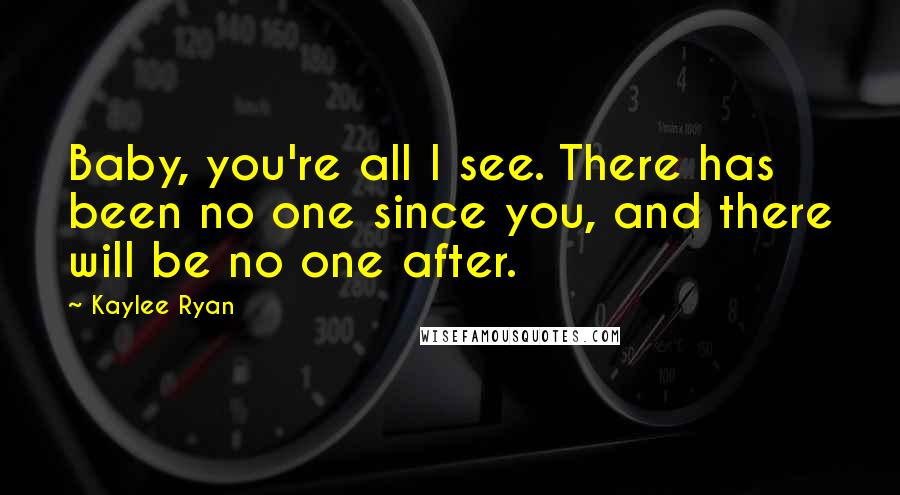Kaylee Ryan Quotes: Baby, you're all I see. There has been no one since you, and there will be no one after.