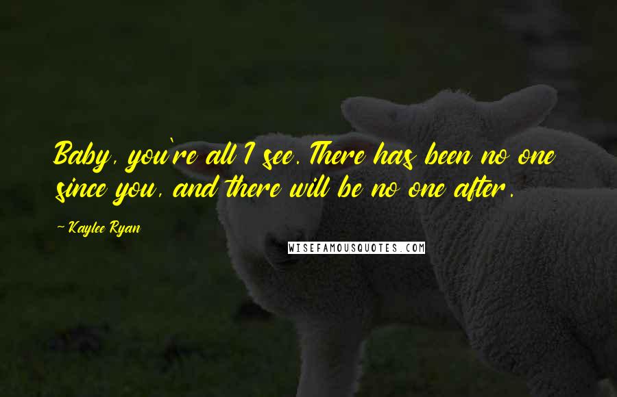 Kaylee Ryan Quotes: Baby, you're all I see. There has been no one since you, and there will be no one after.