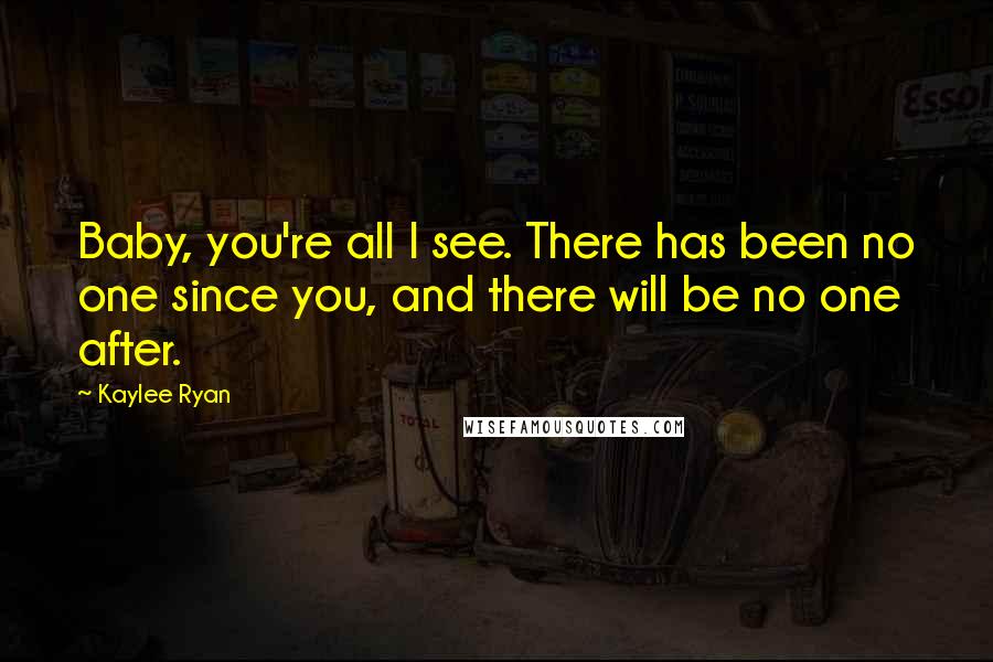 Kaylee Ryan Quotes: Baby, you're all I see. There has been no one since you, and there will be no one after.