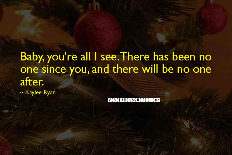 Kaylee Ryan Quotes: Baby, you're all I see. There has been no one since you, and there will be no one after.