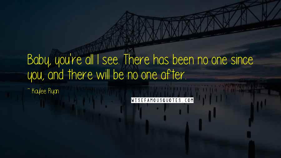 Kaylee Ryan Quotes: Baby, you're all I see. There has been no one since you, and there will be no one after.