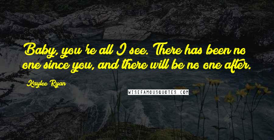 Kaylee Ryan Quotes: Baby, you're all I see. There has been no one since you, and there will be no one after.