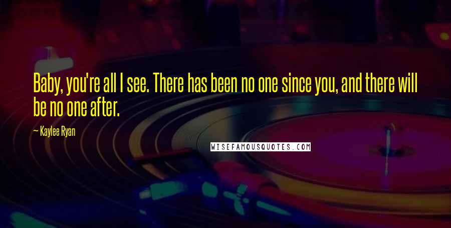 Kaylee Ryan Quotes: Baby, you're all I see. There has been no one since you, and there will be no one after.