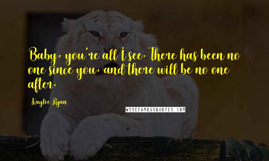 Kaylee Ryan Quotes: Baby, you're all I see. There has been no one since you, and there will be no one after.