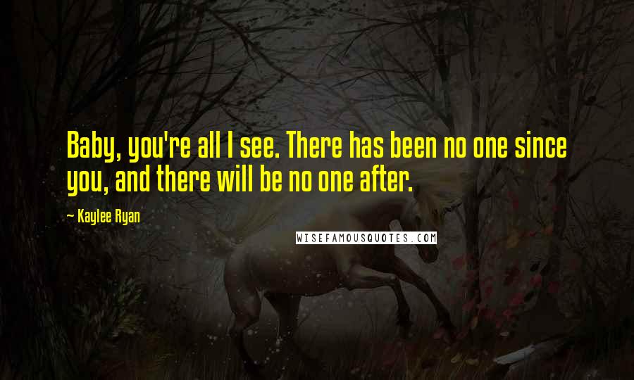 Kaylee Ryan Quotes: Baby, you're all I see. There has been no one since you, and there will be no one after.