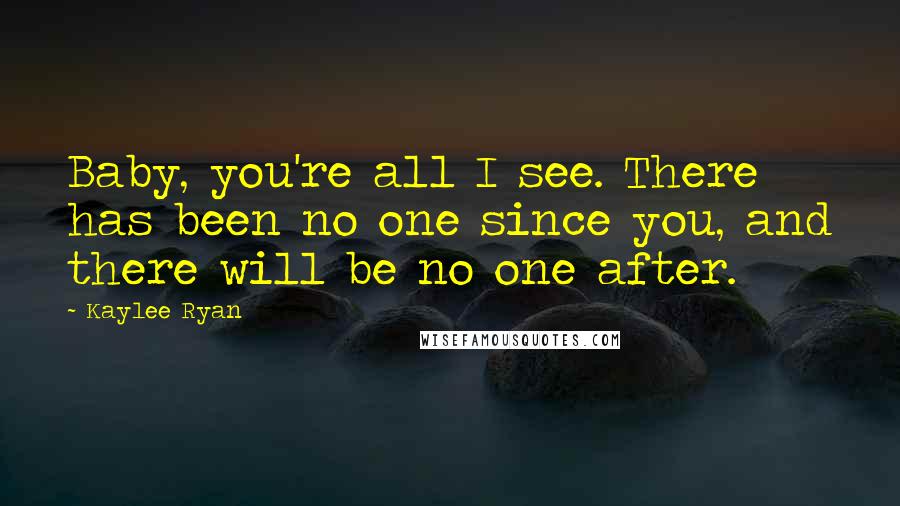 Kaylee Ryan Quotes: Baby, you're all I see. There has been no one since you, and there will be no one after.