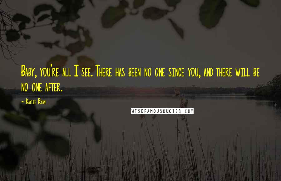 Kaylee Ryan Quotes: Baby, you're all I see. There has been no one since you, and there will be no one after.