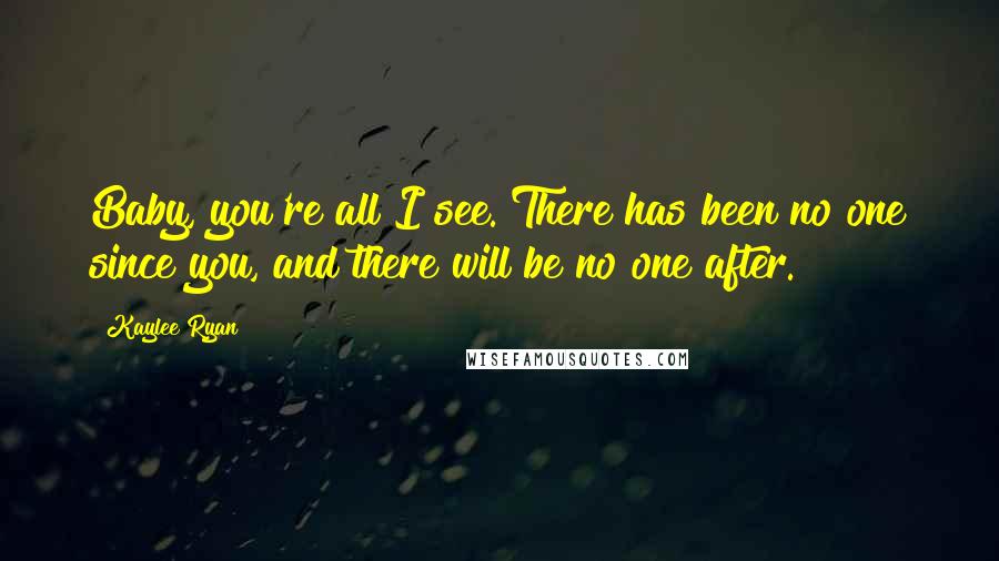 Kaylee Ryan Quotes: Baby, you're all I see. There has been no one since you, and there will be no one after.