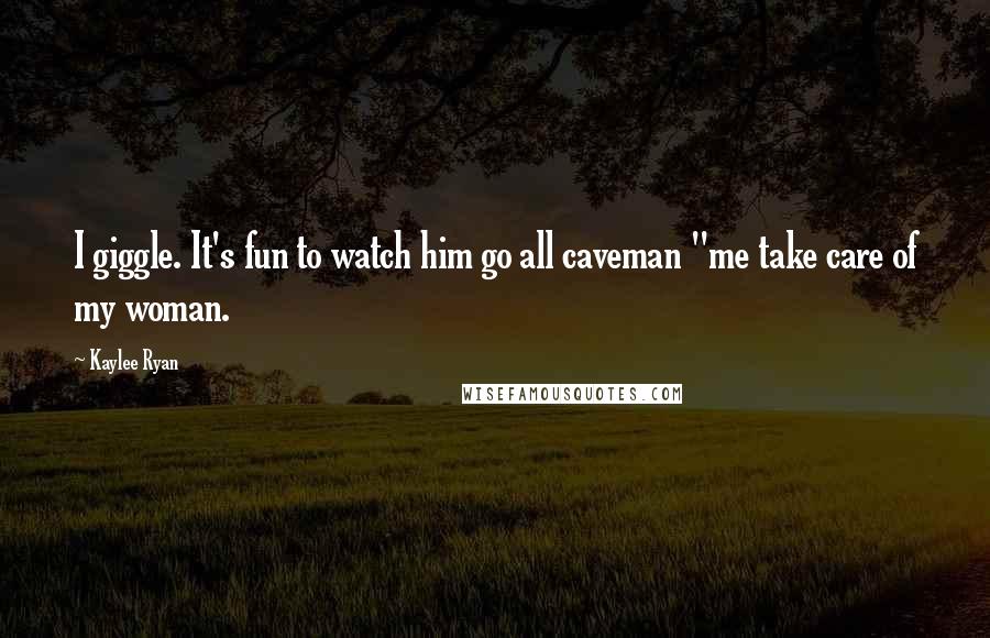 Kaylee Ryan Quotes: I giggle. It's fun to watch him go all caveman "me take care of my woman.