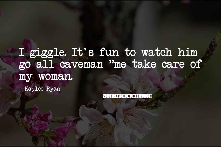 Kaylee Ryan Quotes: I giggle. It's fun to watch him go all caveman "me take care of my woman.
