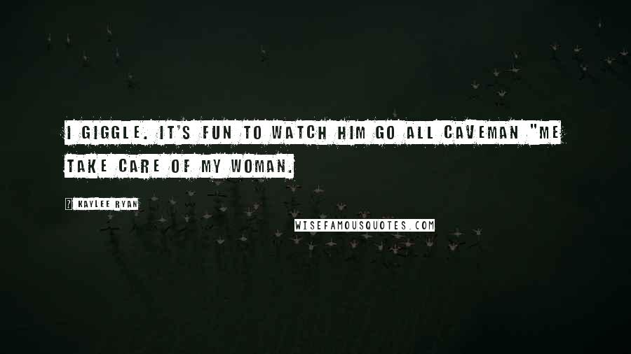 Kaylee Ryan Quotes: I giggle. It's fun to watch him go all caveman "me take care of my woman.
