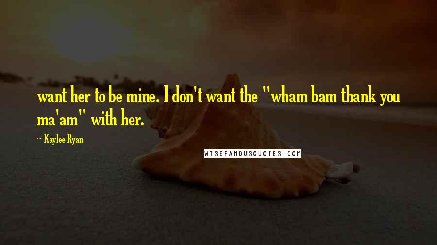 Kaylee Ryan Quotes: want her to be mine. I don't want the "wham bam thank you ma'am" with her.