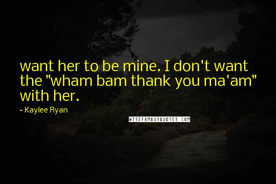 Kaylee Ryan Quotes: want her to be mine. I don't want the "wham bam thank you ma'am" with her.