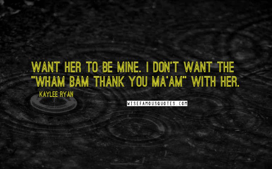 Kaylee Ryan Quotes: want her to be mine. I don't want the "wham bam thank you ma'am" with her.