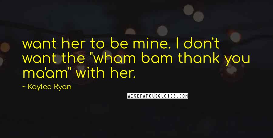 Kaylee Ryan Quotes: want her to be mine. I don't want the "wham bam thank you ma'am" with her.