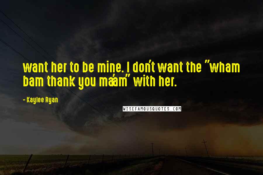 Kaylee Ryan Quotes: want her to be mine. I don't want the "wham bam thank you ma'am" with her.