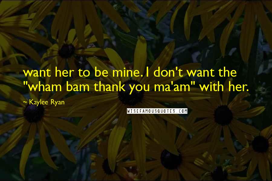 Kaylee Ryan Quotes: want her to be mine. I don't want the "wham bam thank you ma'am" with her.