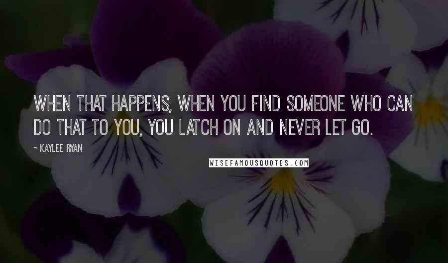 Kaylee Ryan Quotes: When that happens, when you find someone who can do that to you, you latch on and never let go.