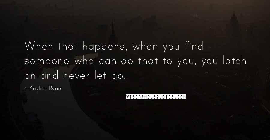 Kaylee Ryan Quotes: When that happens, when you find someone who can do that to you, you latch on and never let go.