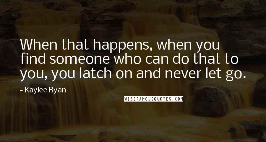 Kaylee Ryan Quotes: When that happens, when you find someone who can do that to you, you latch on and never let go.