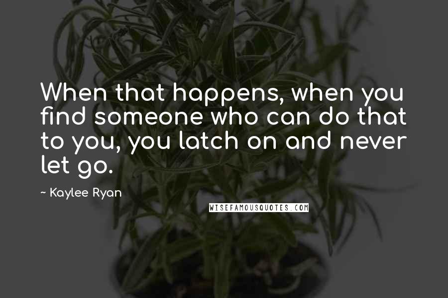 Kaylee Ryan Quotes: When that happens, when you find someone who can do that to you, you latch on and never let go.