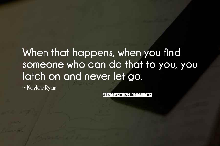 Kaylee Ryan Quotes: When that happens, when you find someone who can do that to you, you latch on and never let go.