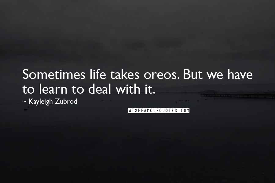 Kayleigh Zubrod Quotes: Sometimes life takes oreos. But we have to learn to deal with it.