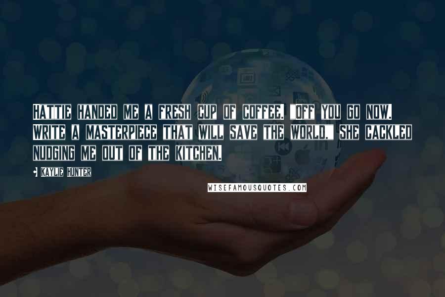 Kaylie Hunter Quotes: Hattie handed me a fresh cup of coffee. "Off you go now. Write a masterpiece that will save the world," she cackled nudging me out of the kitchen.