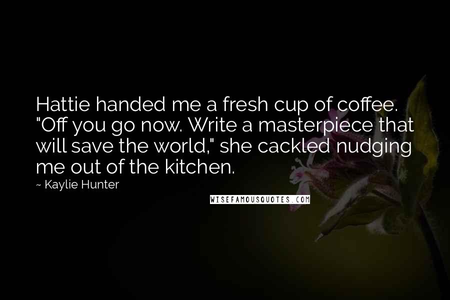 Kaylie Hunter Quotes: Hattie handed me a fresh cup of coffee. "Off you go now. Write a masterpiece that will save the world," she cackled nudging me out of the kitchen.