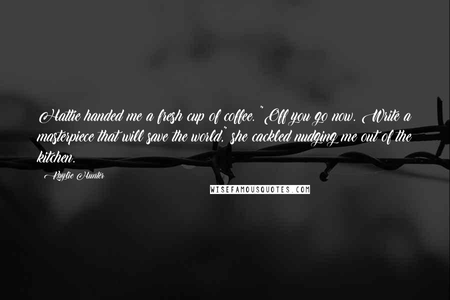 Kaylie Hunter Quotes: Hattie handed me a fresh cup of coffee. "Off you go now. Write a masterpiece that will save the world," she cackled nudging me out of the kitchen.