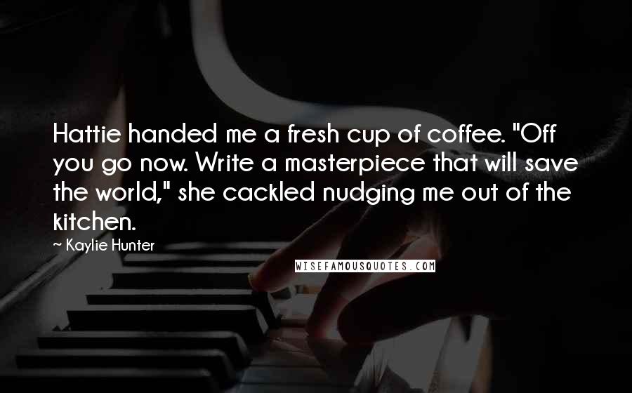 Kaylie Hunter Quotes: Hattie handed me a fresh cup of coffee. "Off you go now. Write a masterpiece that will save the world," she cackled nudging me out of the kitchen.