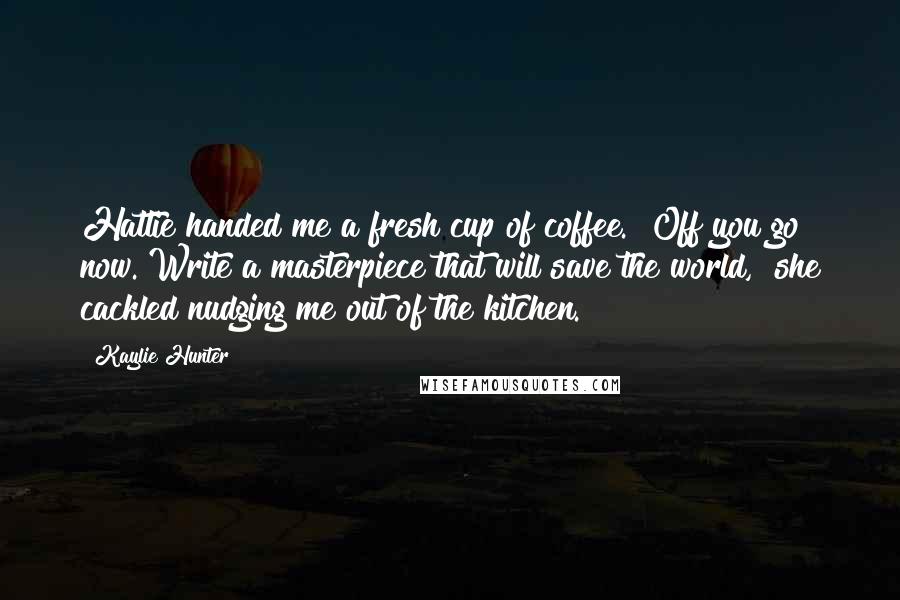 Kaylie Hunter Quotes: Hattie handed me a fresh cup of coffee. "Off you go now. Write a masterpiece that will save the world," she cackled nudging me out of the kitchen.