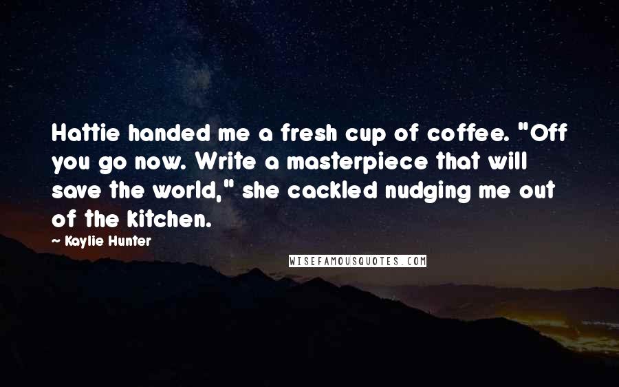 Kaylie Hunter Quotes: Hattie handed me a fresh cup of coffee. "Off you go now. Write a masterpiece that will save the world," she cackled nudging me out of the kitchen.