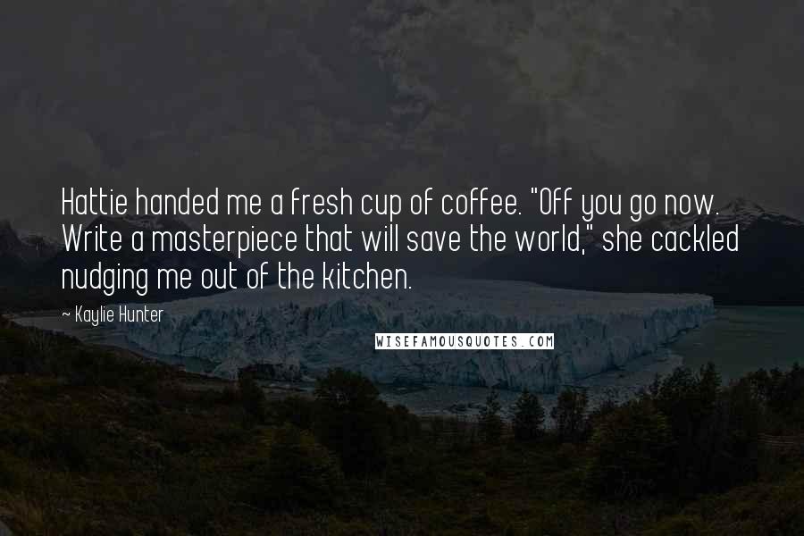 Kaylie Hunter Quotes: Hattie handed me a fresh cup of coffee. "Off you go now. Write a masterpiece that will save the world," she cackled nudging me out of the kitchen.