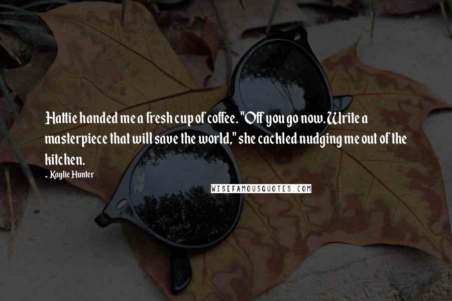 Kaylie Hunter Quotes: Hattie handed me a fresh cup of coffee. "Off you go now. Write a masterpiece that will save the world," she cackled nudging me out of the kitchen.