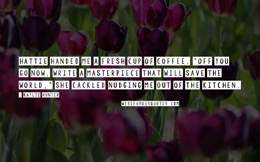 Kaylie Hunter Quotes: Hattie handed me a fresh cup of coffee. "Off you go now. Write a masterpiece that will save the world," she cackled nudging me out of the kitchen.