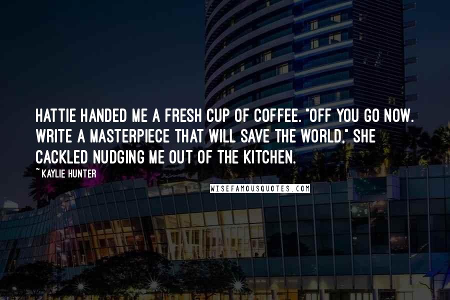 Kaylie Hunter Quotes: Hattie handed me a fresh cup of coffee. "Off you go now. Write a masterpiece that will save the world," she cackled nudging me out of the kitchen.