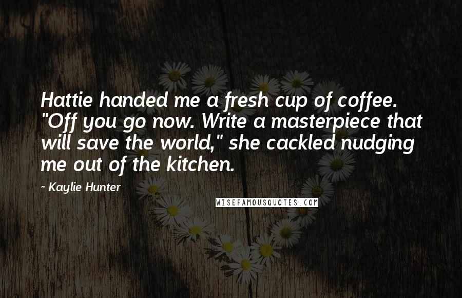 Kaylie Hunter Quotes: Hattie handed me a fresh cup of coffee. "Off you go now. Write a masterpiece that will save the world," she cackled nudging me out of the kitchen.