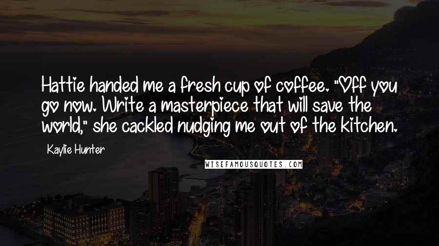 Kaylie Hunter Quotes: Hattie handed me a fresh cup of coffee. "Off you go now. Write a masterpiece that will save the world," she cackled nudging me out of the kitchen.