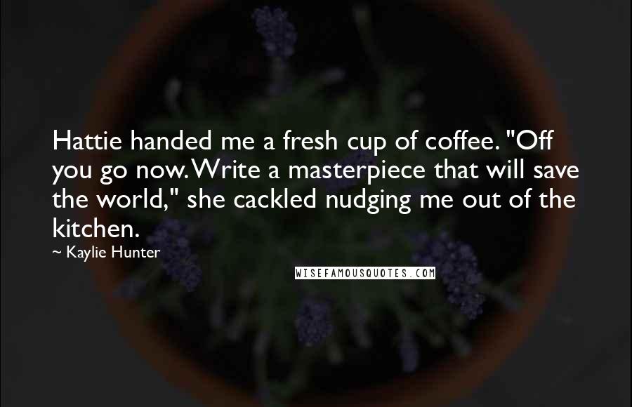 Kaylie Hunter Quotes: Hattie handed me a fresh cup of coffee. "Off you go now. Write a masterpiece that will save the world," she cackled nudging me out of the kitchen.